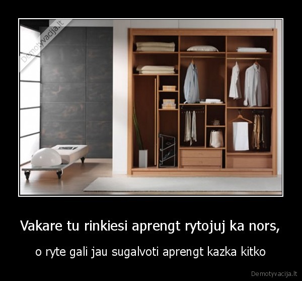 Vakare tu rinkiesi aprengt rytojuj ka nors, - o ryte gali jau sugalvoti aprengt kazka kitko