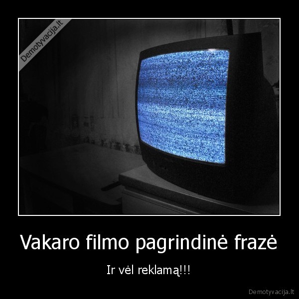 Vakaro filmo pagrindinė frazė - Ir vėl reklamą!!!