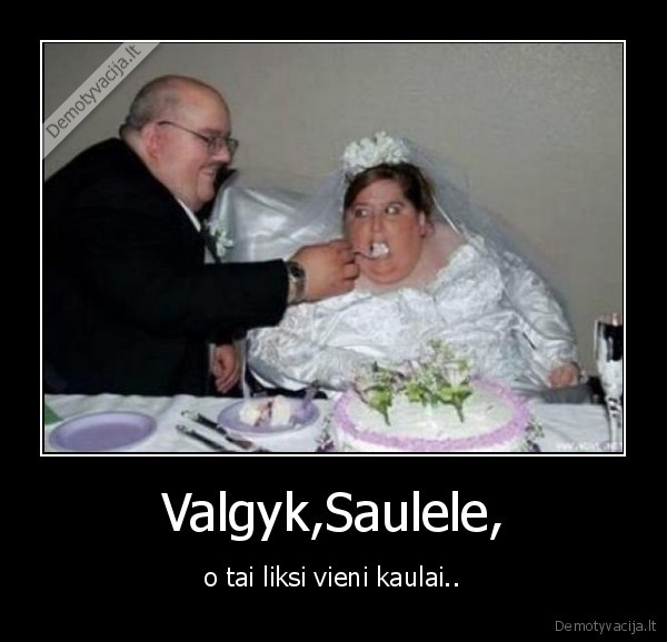 Valgyk,Saulele, - o tai liksi vieni kaulai..