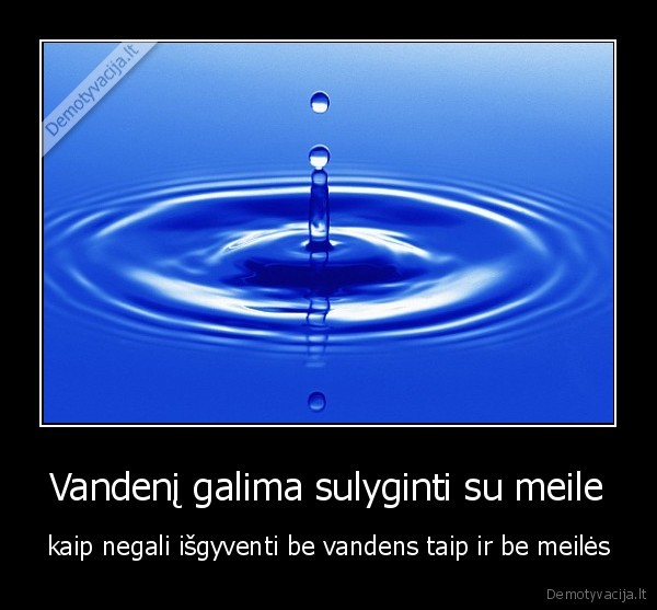 Vandenį galima sulyginti su meile - kaip negali išgyventi be vandens taip ir be meilės