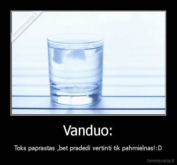 Vanduo: - Toks paprastas ,bet pradedi vertinti tik pahmielnas!:D