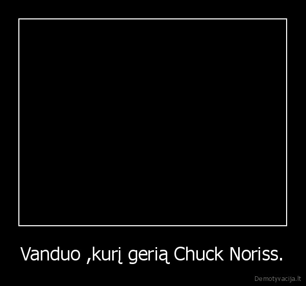 Vanduo ,kurį gerią Chuck Noriss. - 