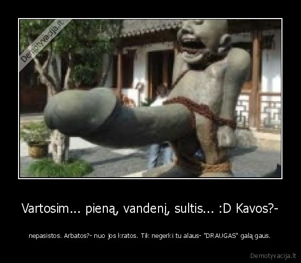 Vartosim... pieną, vandenį, sultis... :D Kavos?- - nepasistos. Arbatos?- nuo jos kratos. Tik negerki tu alaus- "DRAUGAS" galą gaus.