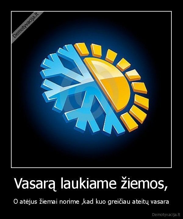 Vasarą laukiame žiemos, - O atėjus žiemai norime ,kad kuo greičiau ateitų vasara