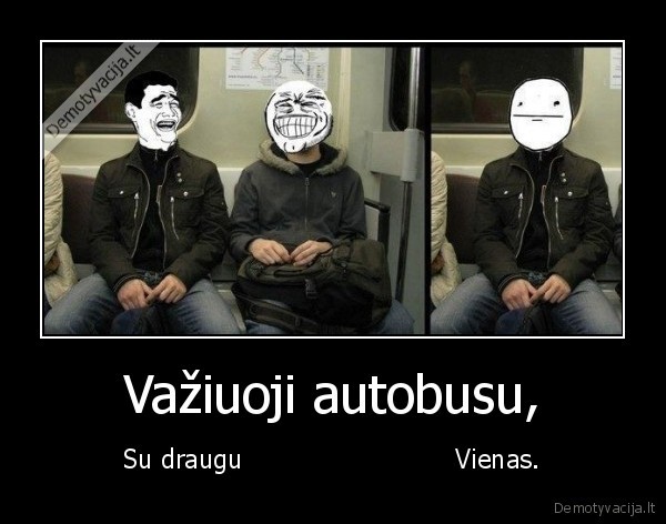 Važiuoji autobusu, - Su draugu                          Vienas.