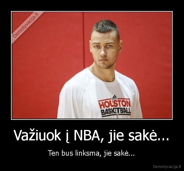 Važiuok į NBA, jie sakė... - Ten bus linksma, jie sakė...