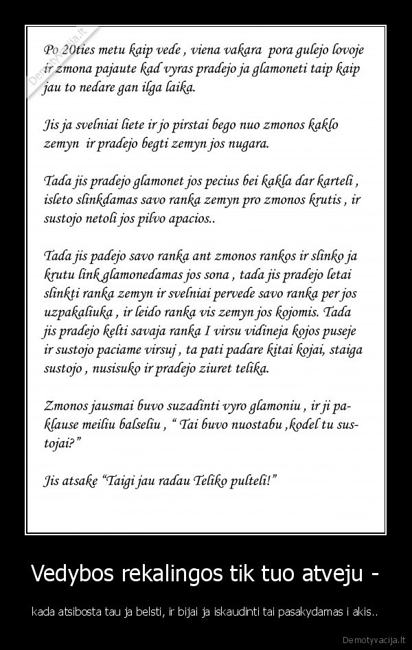 Vedybos rekalingos tik tuo atveju - - kada atsibosta tau ja belsti, ir bijai ja iskaudinti tai pasakydamas i akis..