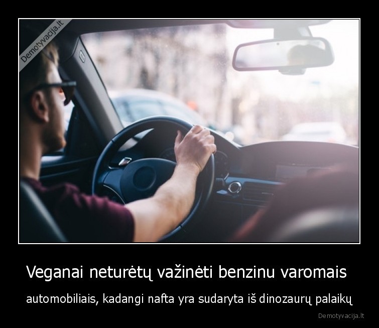 Veganai neturėtų važinėti benzinu varomais  - automobiliais, kadangi nafta yra sudaryta iš dinozaurų palaikų