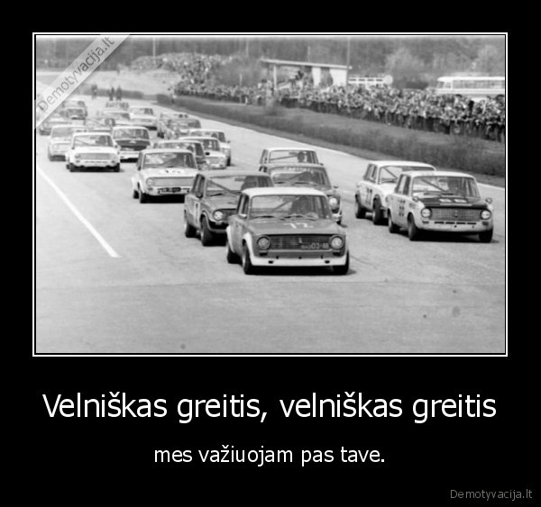 Velniškas greitis, velniškas greitis - mes važiuojam pas tave.