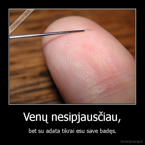 Venų nesipjausčiau, - bet su adata tikrai esu save badęs.