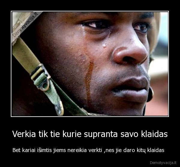 Verkia tik tie kurie supranta savo klaidas - Bet kariai išimtis jiems nereikia verkti ,nes jie daro kitų klaidas  