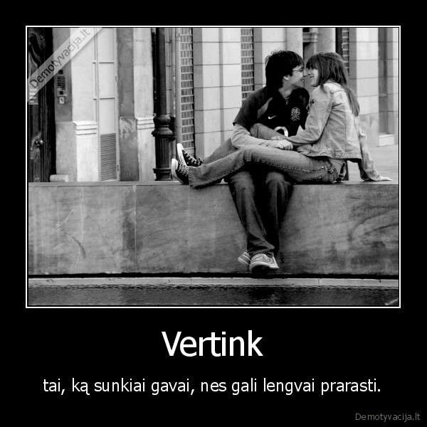 Vertink - tai, ką sunkiai gavai, nes gali lengvai prarasti.