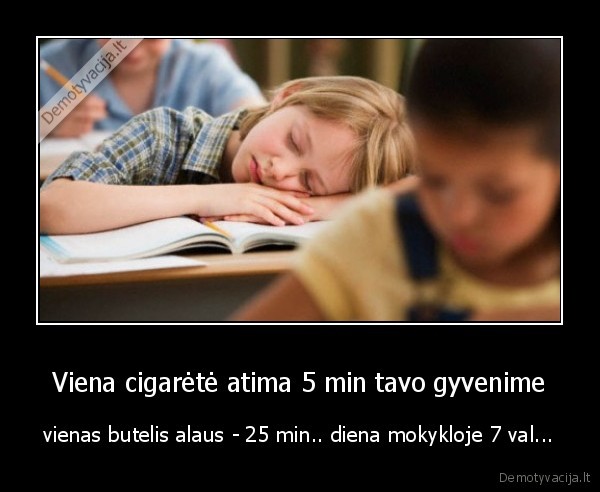 Viena cigarėtė atima 5 min tavo gyvenime - vienas butelis alaus - 25 min.. diena mokykloje 7 val...