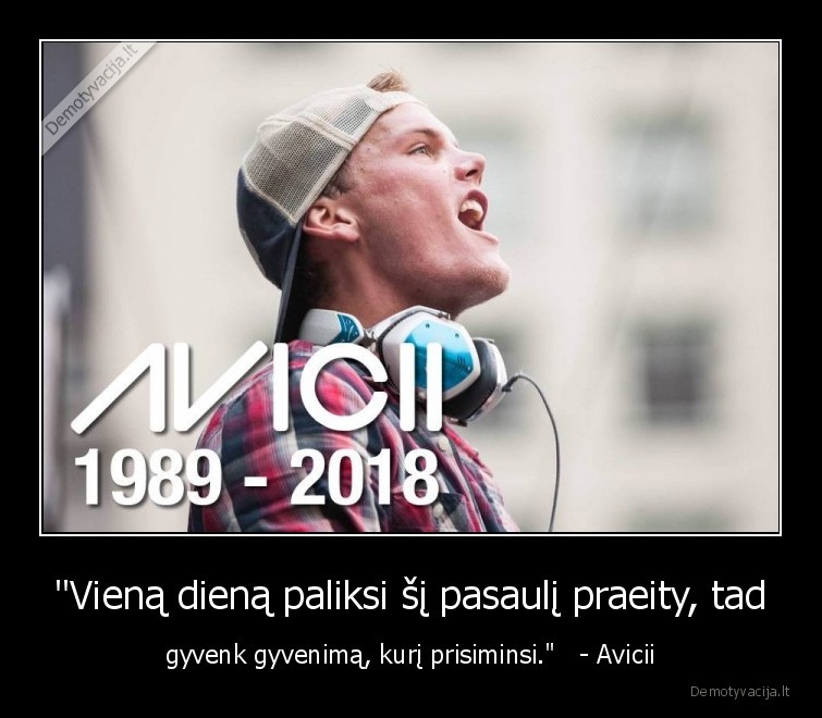 "Vieną dieną paliksi šį pasaulį praeity, tad - gyvenk gyvenimą, kurį prisiminsi."   - Avicii