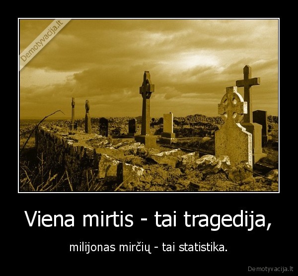 Viena mirtis - tai tragedija, - milijonas mirčių - tai statistika.