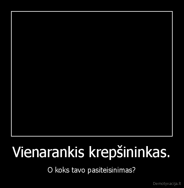 Vienarankis krepšininkas. - O koks tavo pasiteisinimas?