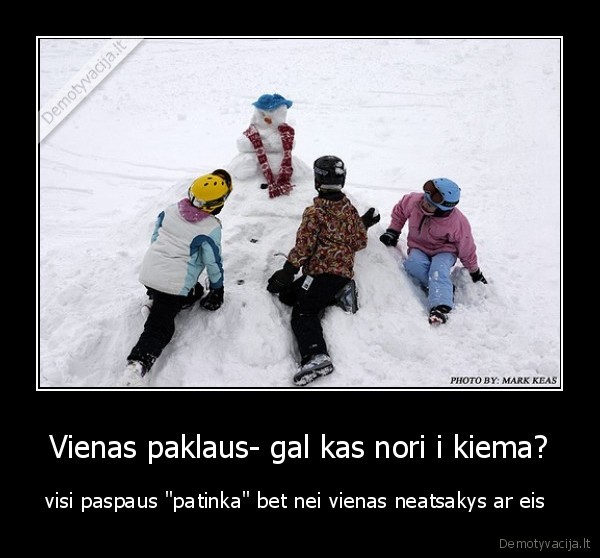 Vienas paklaus- gal kas nori i kiema? - visi paspaus "patinka" bet nei vienas neatsakys ar eis 