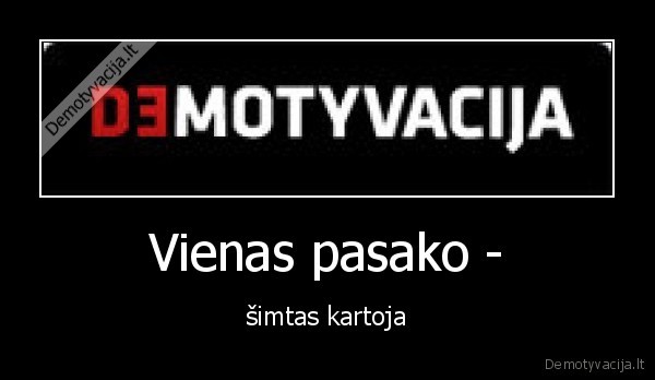 Vienas pasako - - šimtas kartoja