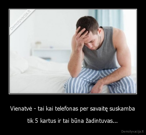 Vienatvė - tai kai telefonas per savaitę suskamba - tik 5 kartus ir tai būna žadintuvas...