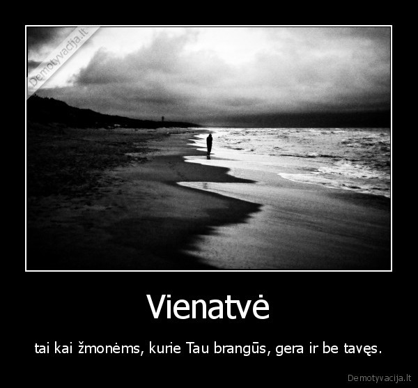 Vienatvė - tai kai žmonėms, kurie Tau brangūs, gera ir be tavęs.