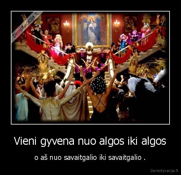 Vieni gyvena nuo algos iki algos - o aš nuo savaitgalio iki savaitgalio .