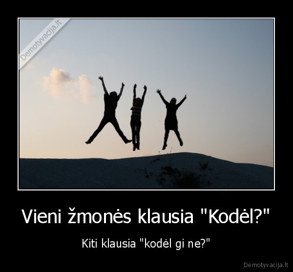 Vieni žmonės klausia "Kodėl?" - Kiti klausia "kodėl gi ne?"