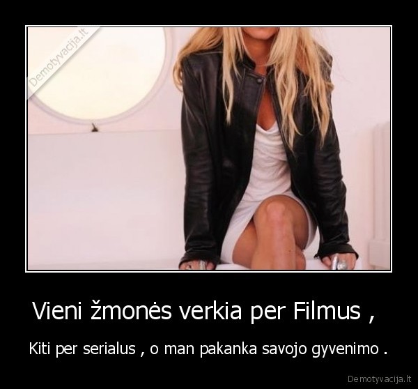 Vieni žmonės verkia per Filmus ,  - Kiti per serialus , o man pakanka savojo gyvenimo .