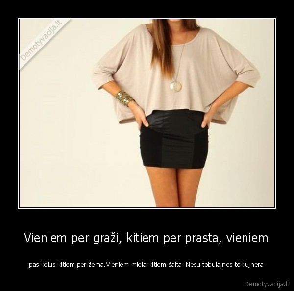 Vieniem per graži, kitiem per prasta, vieniem - pasikėlus kitiem per žema.Vieniem miela kitiem šalta. Nesu tobula,nes tokių nera