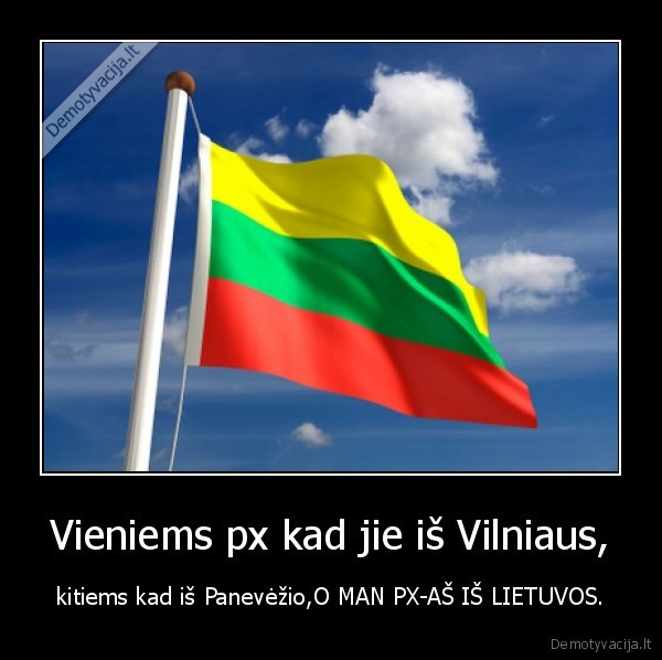 Vieniems px kad jie iš Vilniaus, - kitiems kad iš Panevėžio,O MAN PX-AŠ IŠ LIETUVOS.