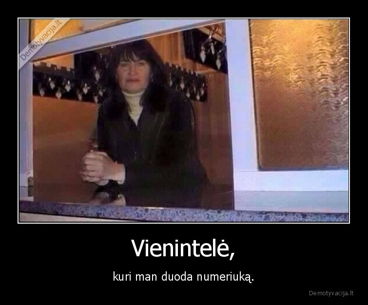 Vienintelė, - kuri man duoda numeriuką.