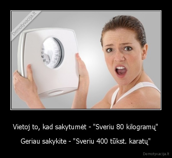 Vietoj to, kad sakytumėt - "Sveriu 80 kilogramų" - Geriau sakykite - "Sveriu 400 tūkst. karatų"