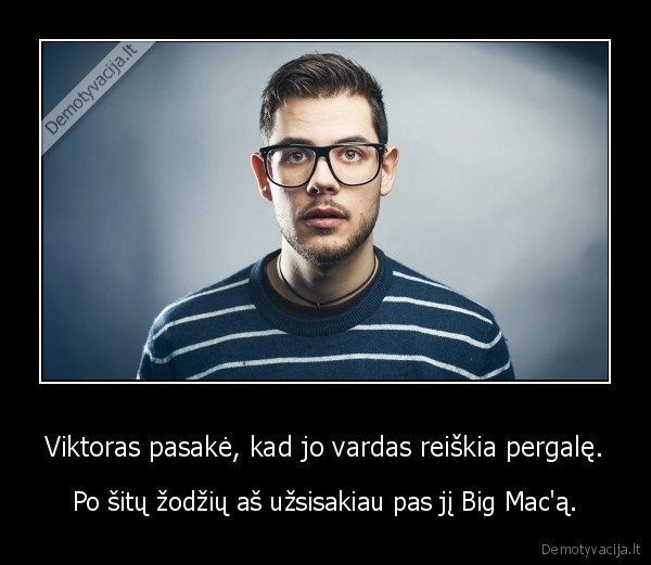 Viktoras pasakė, kad jo vardas reiškia pergalę. - Po šitų žodžių aš užsisakiau pas jį Big Mac'ą.