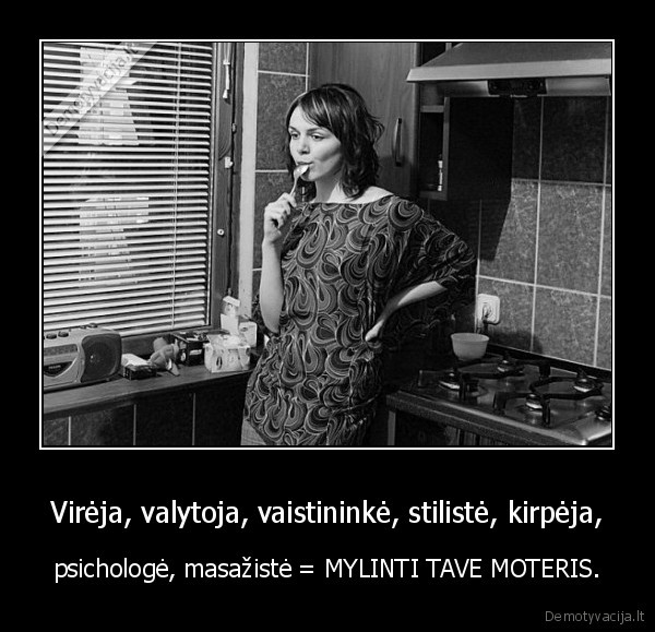 Virėja, valytoja, vaistininkė, stilistė, kirpėja, - psichologė, masažistė = MYLINTI TAVE MOTERIS.