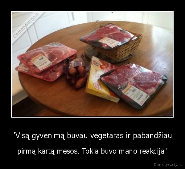 "Visą gyvenimą buvau vegetaras ir pabandžiau - pirmą kartą mėsos. Tokia buvo mano reakcija"