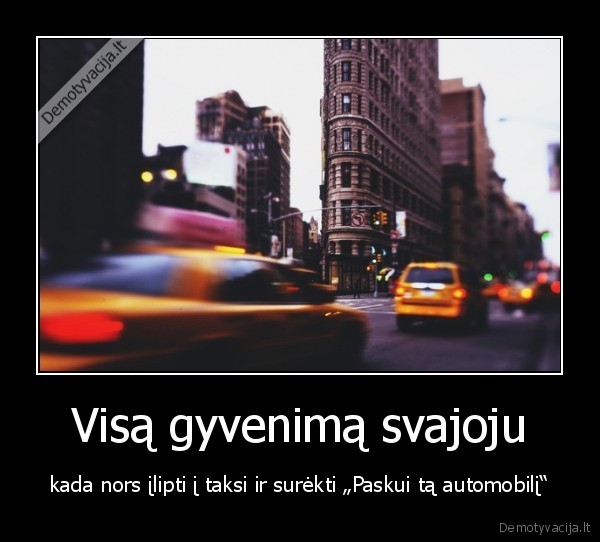 Visą gyvenimą svajoju - kada nors įlipti į taksi ir surėkti „Paskui tą automobilį“