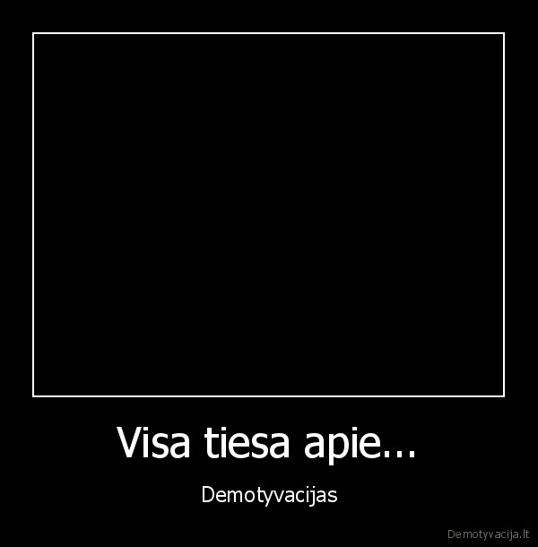 Visa tiesa apie... - Demotyvacijas