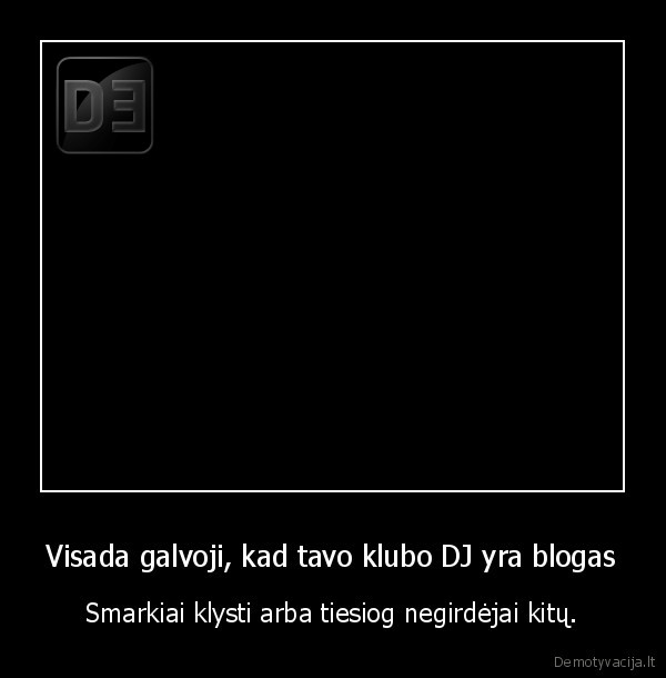 Visada galvoji, kad tavo klubo DJ yra blogas - Smarkiai klysti arba tiesiog negirdėjai kitų.