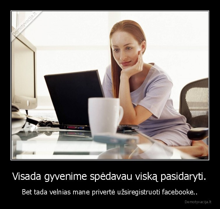 Visada gyvenime spėdavau viską pasidaryti. - Bet tada velnias mane privertė užsiregistruoti facebooke..