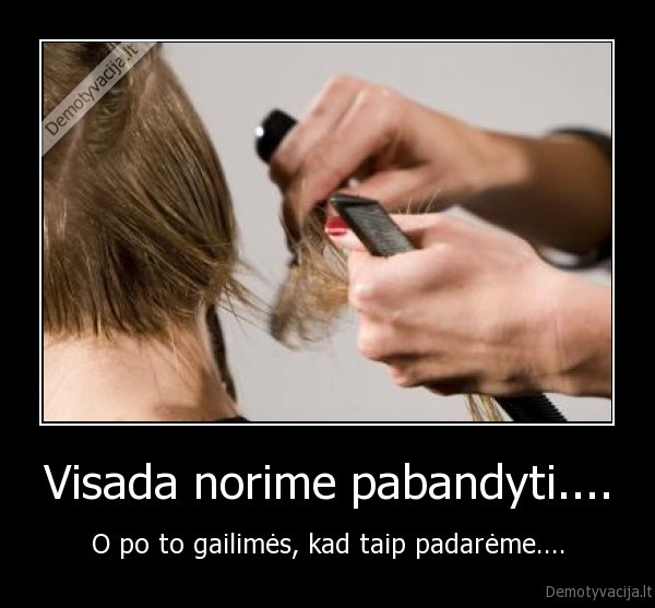 Visada norime pabandyti.... - O po to gailimės, kad taip padarėme....