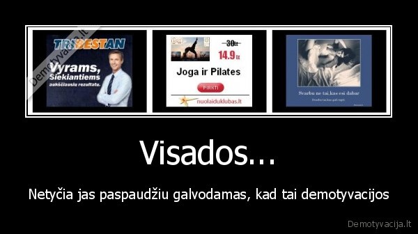 Visados... - Netyčia jas paspaudžiu galvodamas, kad tai demotyvacijos