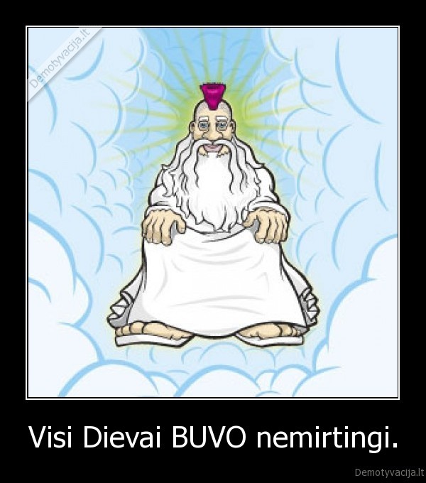 Visi Dievai BUVO nemirtingi. - 