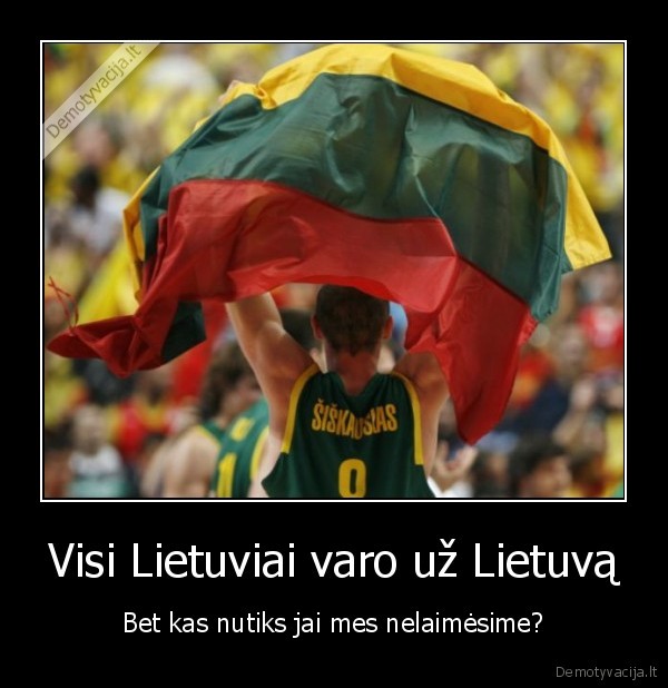 Visi Lietuviai varo už Lietuvą - Bet kas nutiks jai mes nelaimėsime?