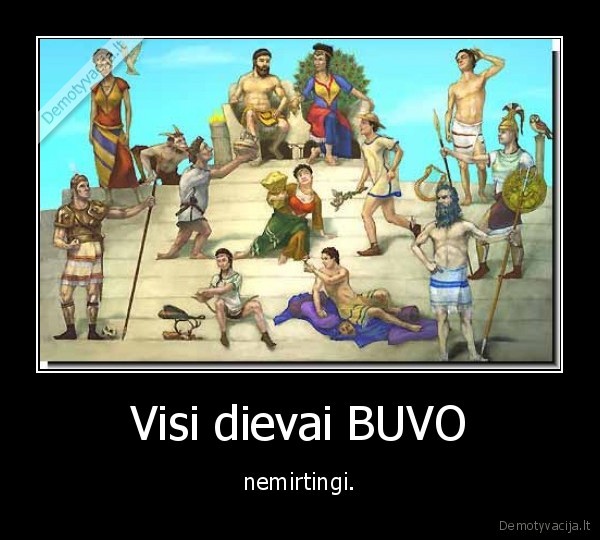 Visi dievai BUVO - nemirtingi.