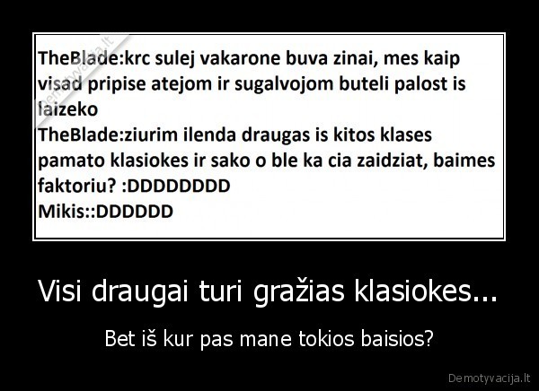 Visi draugai turi gražias klasiokes... - Bet iš kur pas mane tokios baisios?