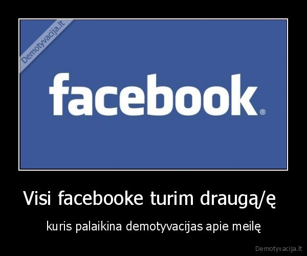 Visi facebooke turim draugą/ę  - kuris palaikina demotyvacijas apie meilę