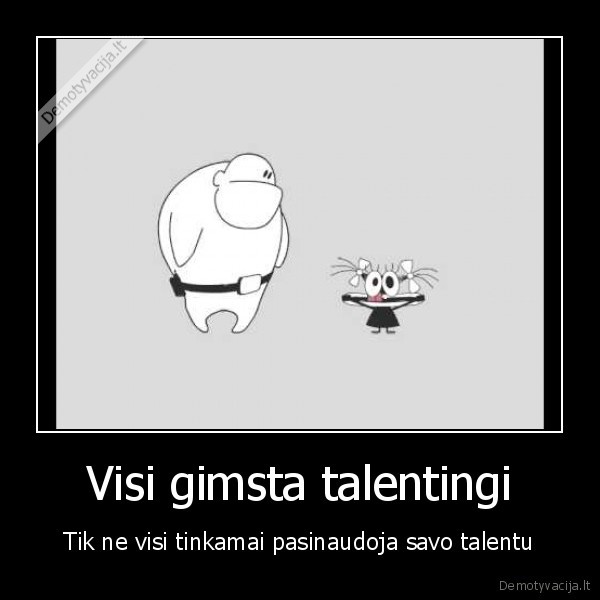 Visi gimsta talentingi - Tik ne visi tinkamai pasinaudoja savo talentu