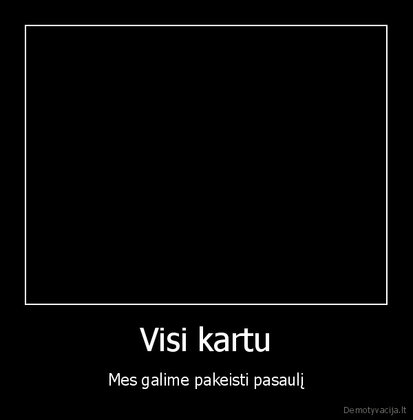 Visi kartu - Mes galime pakeisti pasaulį