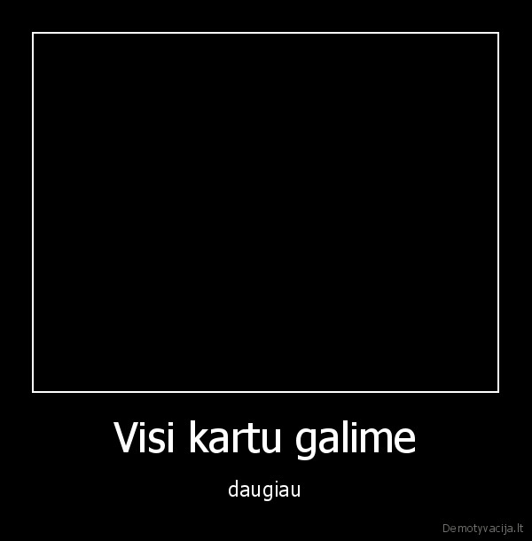 Visi kartu galime - daugiau