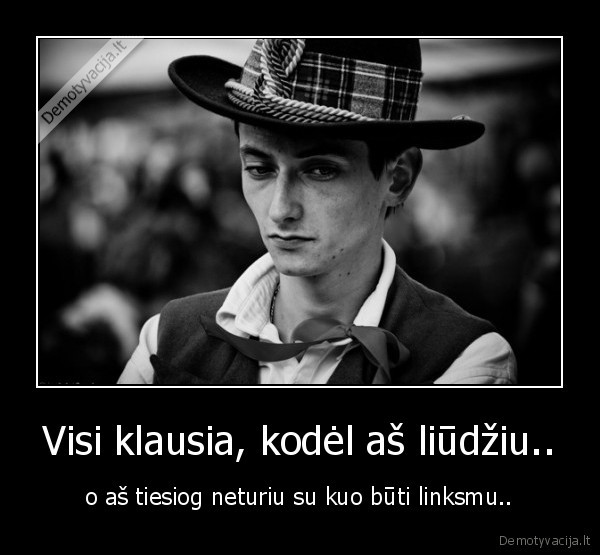 Visi klausia, kodėl aš liūdžiu.. - o aš tiesiog neturiu su kuo būti linksmu..