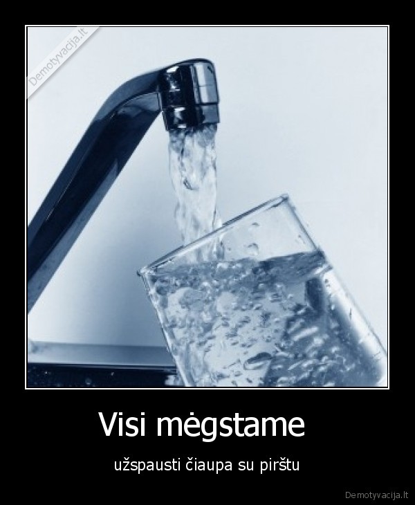 Visi mėgstame  - užspausti čiaupa su pirštu